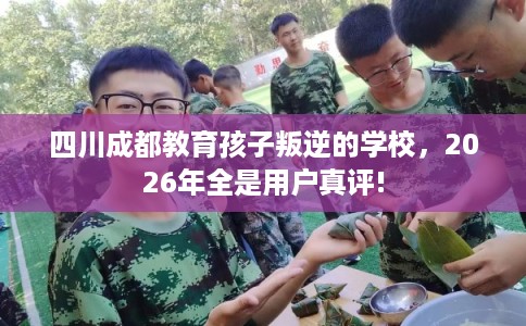 四川成都教育孩子叛逆的学校，2026年全是用户真评!
