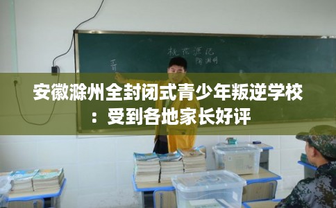 安徽滁州全封闭式青少年叛逆学校:受到各地家长好评 安徽滁州全封闭式青少年叛逆学校:受到各地家长好评