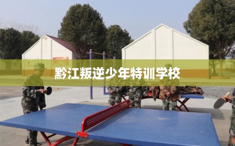 黔江叛逆少年特训学校 黔江叛逆少年特训学校