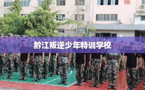黔江叛逆少年特训学校 黔江叛逆少年特训学校