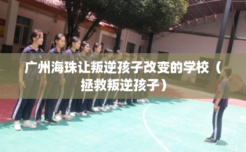 广州海珠让叛逆孩子改变的学校（拯救叛逆孩子）