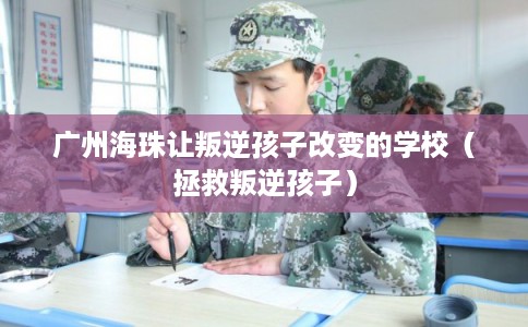 广州海珠让叛逆孩子改变的学校（拯救叛逆孩子）