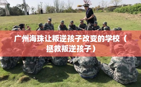 广州海珠让叛逆孩子改变的学校（拯救叛逆孩子）