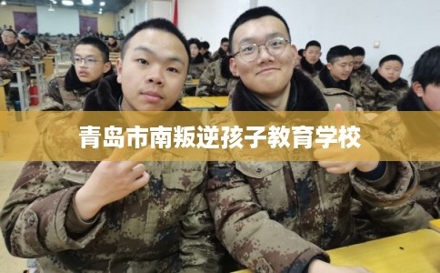 青岛市南叛逆孩子教育学校 青岛市南叛逆孩子教育学校