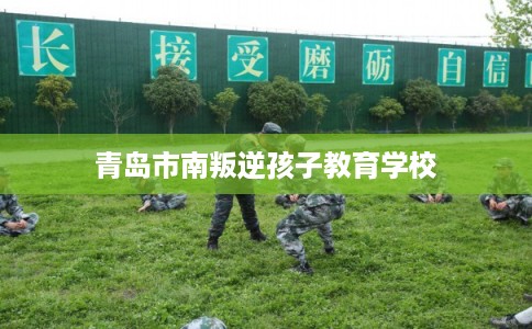 青岛市南叛逆孩子教育学校 青岛市南叛逆孩子教育学校