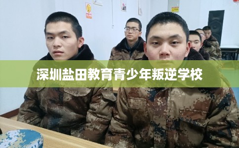 深圳盐田教育青少年叛逆学校 深圳盐田教育青少年叛逆学校