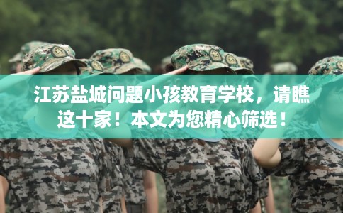 江苏盐城问题小孩教育学校,请瞧这十家!本文为您精心筛选! 江苏盐城问题小孩教育学校,请瞧这十家!本文为您精心筛选!