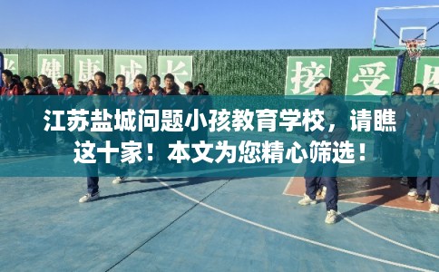 江苏盐城问题小孩教育学校,请瞧这十家!本文为您精心筛选! 江苏盐城问题小孩教育学校,请瞧这十家!本文为您精心筛选!