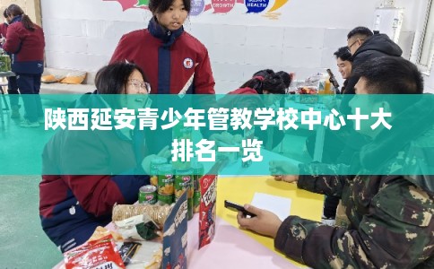 陕西延安青少年管教学校中心十大排名一览 陕西延安青少年管教学校中心十大排名一览