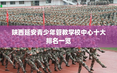 陕西延安青少年管教学校中心十大排名一览