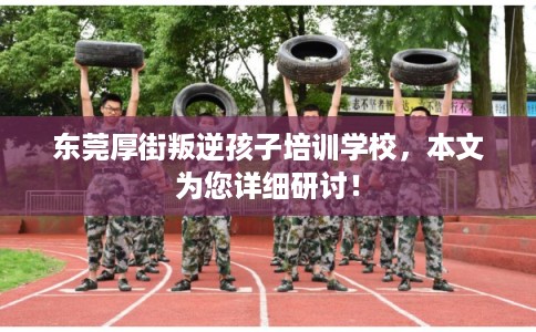 东莞厚街叛逆孩子培训学校,本文为您详细研讨! 东莞厚街叛逆孩子培训学校,本文为您详细研讨!