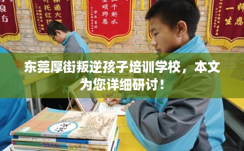 东莞厚街叛逆孩子培训学校,本文为您详细研讨! 东莞厚街叛逆孩子培训学校,本文为您详细研讨!