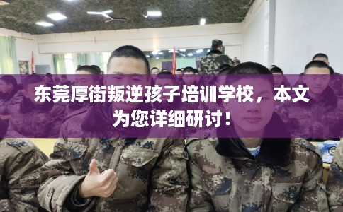 东莞厚街叛逆孩子培训学校，本文为您详细研讨！