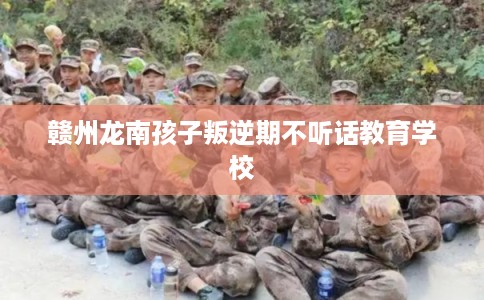 赣州龙南孩子叛逆期不听话教育学校