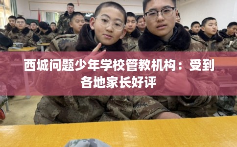 西城问题少年学校管教机构:受到各地家长好评 西城问题少年学校管教机构:受到各地家长好评