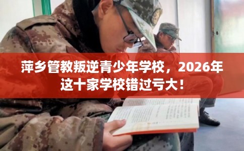 萍乡管教叛逆青少年学校,2026年这十家学校错过亏大! 萍乡管教叛逆青少年学校,2026年这十家学校错过亏大!