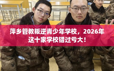 萍乡管教叛逆青少年学校,2026年这十家学校错过亏大! 萍乡管教叛逆青少年学校,2026年这十家学校错过亏大!