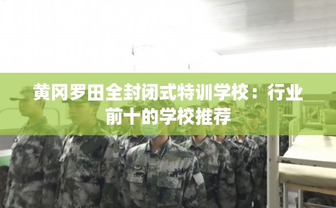 黄冈罗田全封闭式特训学校:行业前十的学校推荐 黄冈罗田全封闭式特训学校:行业前十的学校推荐