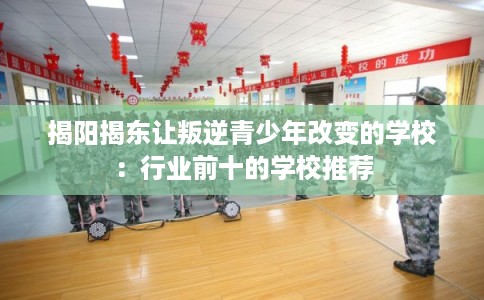 揭阳揭东让叛逆青少年改变的学校:行业前十的学校推荐 揭阳揭东让叛逆青少年改变的学校:行业前十的学校推荐
