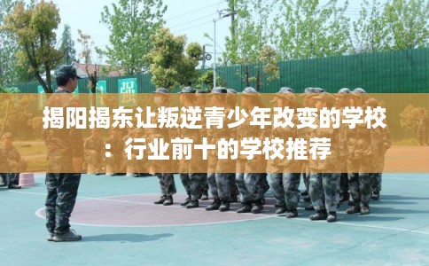 揭阳揭东让叛逆青少年改变的学校：行业前十的学校推荐