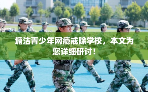 塘沽青少年网瘾戒除学校,本文为您详细研讨! 塘沽青少年网瘾戒除学校,本文为您详细研讨!