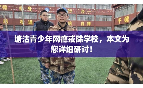 塘沽青少年网瘾戒除学校，本文为您详细研讨！