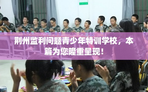 荆州监利问题青少年特训学校,本篇为您隆重呈现! 荆州监利问题青少年特训学校,本篇为您隆重呈现!