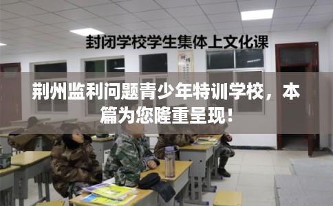 荆州监利问题青少年特训学校，本篇为您隆重呈现！