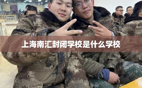 上海南汇封闭学校是什么学校 上海南汇封闭学校是什么学校