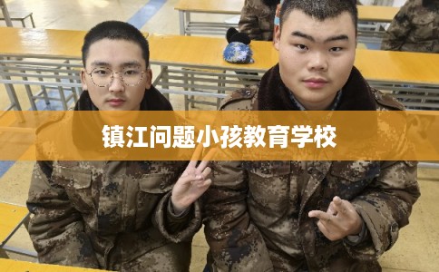 镇江问题小孩教育学校 镇江问题小孩教育学校