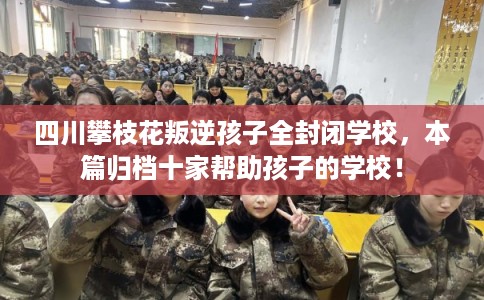 四川攀枝花叛逆孩子全封闭学校,本篇归档十家帮助孩子的学校! 四川攀枝花叛逆孩子全封闭学校,本篇归档十家帮助孩子的学校!