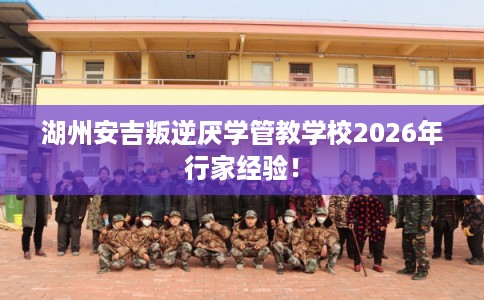 湖州安吉叛逆厌学管教学校2026年行家经验! 湖州安吉叛逆厌学管教学校2026年行家经验!