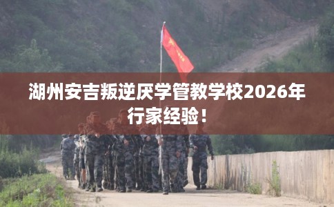 湖州安吉叛逆厌学管教学校2026年行家经验！