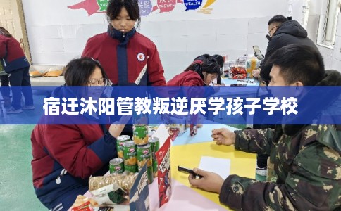 宿迁沐阳管教叛逆厌学孩子学校