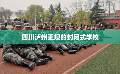 四川泸州正规的封闭式学校 四川泸州正规的封闭式学校