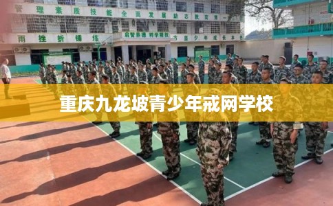 重庆九龙坡青少年戒网学校