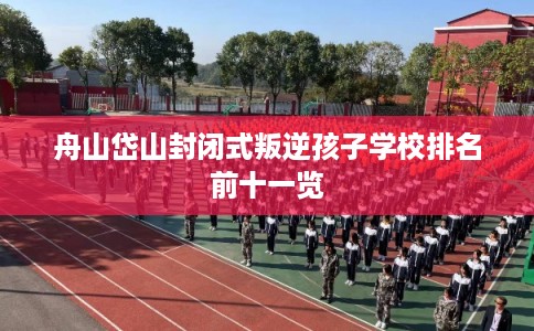 舟山岱山封闭式叛逆孩子学校排名前十一览
