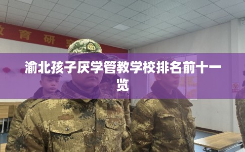 渝北孩子厌学管教学校排名前十一览