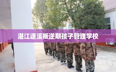 湛江遂溪叛逆期孩子管理学校 湛江遂溪叛逆期孩子管理学校