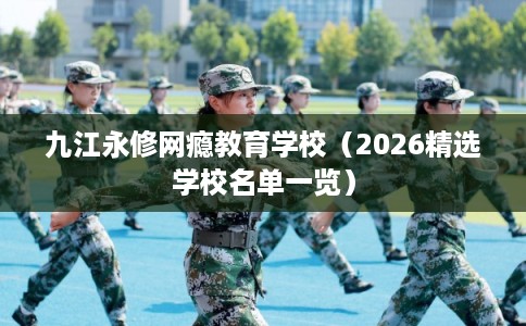 九江永修网瘾教育学校(2026精选学校名单一览) 九江永修网瘾教育学校(2026精选学校名单一览)