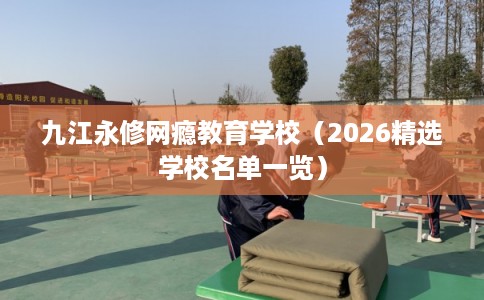 九江永修网瘾教育学校（2026精选学校名单一览）