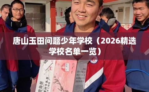 唐山玉田问题少年学校(2026精选学校名单一览) 唐山玉田问题少年学校(2026精选学校名单一览)