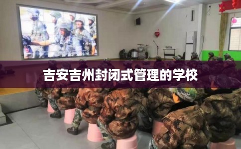 吉安吉州封闭式管理的学校