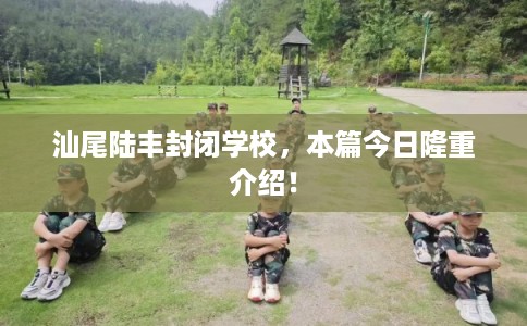 汕尾陆丰封闭学校，本篇今日隆重介绍！