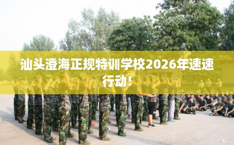 汕头澄海正规特训学校2026年速速行动! 汕头澄海正规特训学校2026年速速行动!