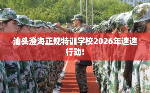 汕头澄海正规特训学校2026年速速行动!