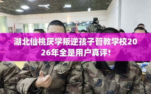 湖北仙桃厌学叛逆孩子管教学校2026年全是用户真评! 湖北仙桃厌学叛逆孩子管教学校2026年全是用户真评!