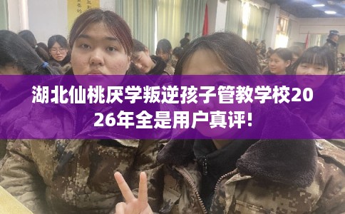 湖北仙桃厌学叛逆孩子管教学校2026年全是用户真评!