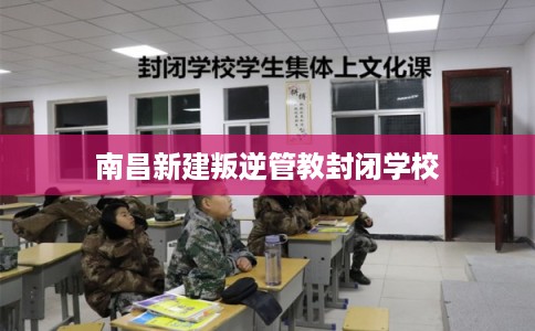 南昌新建叛逆管教封闭学校