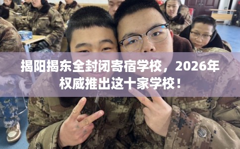 揭阳揭东全封闭寄宿学校，2026年权威推出这十家学校！